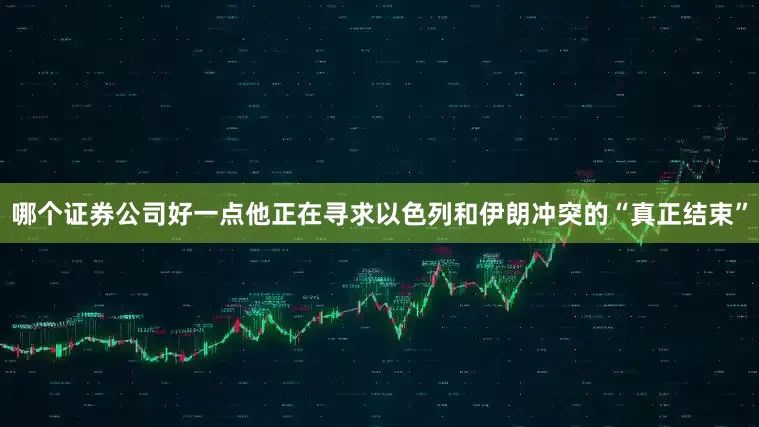 哪个证券公司好一点他正在寻求以色列和伊朗冲突的“真正结束”