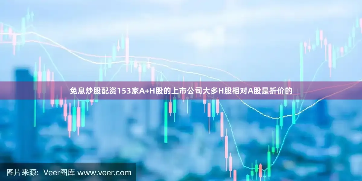 免息炒股配资153家A+H股的上市公司大多H股相对A股是折价的