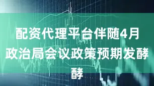 配资代理平台伴随4月政治局会议政策预期发酵