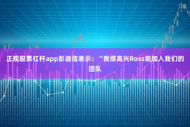 正规股票杠杆app　　彭迦信表示：“我很高兴Ross能加入我们的团队