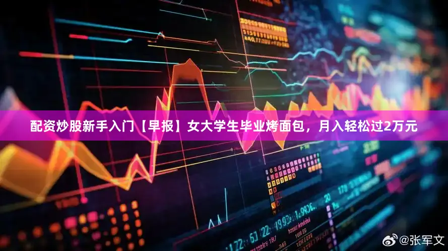 配资炒股新手入门【早报】女大学生毕业烤面包，月入轻松过2万元