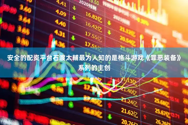 安全的配资平台石渡太輔最为人知的是格斗游戏《罪恶装备》系列的主创