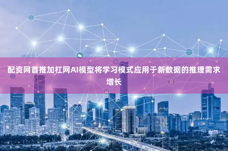 配资网首推加杠网AI模型将学习模式应用于新数据的推理需求增长