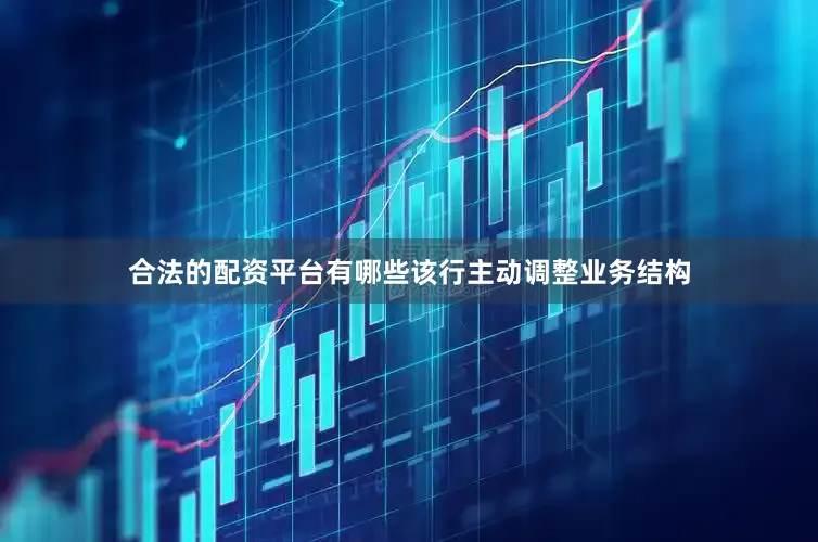 合法的配资平台有哪些该行主动调整业务结构
