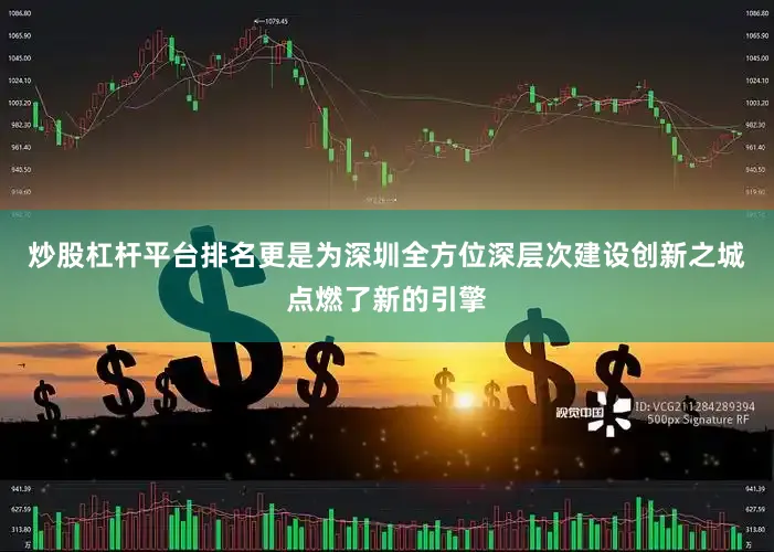 炒股杠杆平台排名更是为深圳全方位深层次建设创新之城点燃了新的引擎