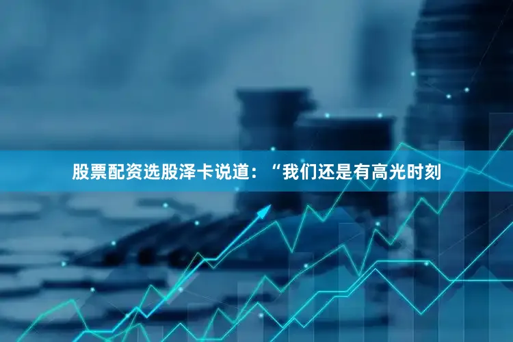 股票配资选股泽卡说道：“我们还是有高光时刻