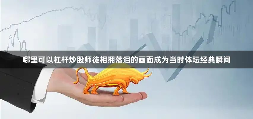 哪里可以杠杆炒股师徒相拥落泪的画面成为当时体坛经典瞬间