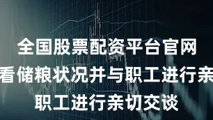 全国股票配资平台官网进仓查看储粮状况并与职工进行亲切交谈