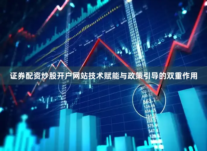证券配资炒股开户网站技术赋能与政策引导的双重作用