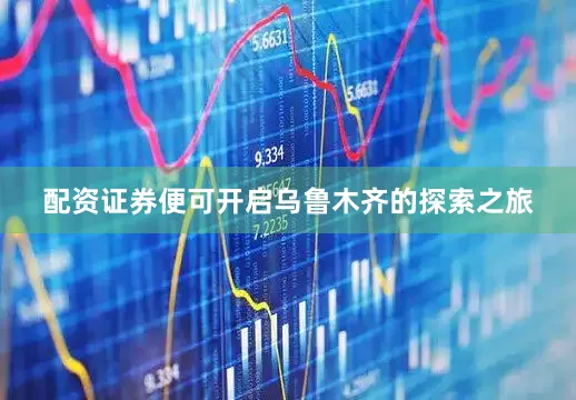 配资证券便可开启乌鲁木齐的探索之旅