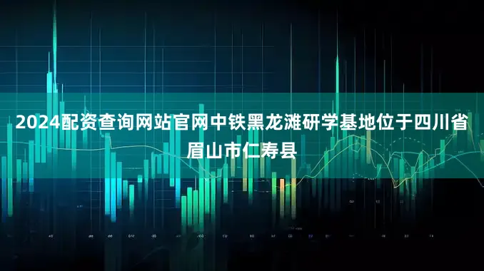 2024配资查询网站官网中铁黑龙滩研学基地位于四川省眉山市仁寿县