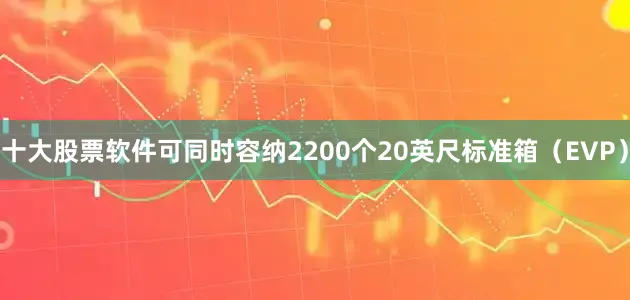 十大股票软件可同时容纳2200个20英尺标准箱（EVP）