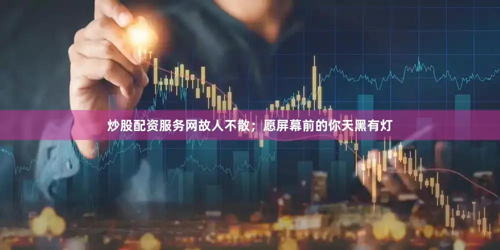 炒股配资服务网故人不散；愿屏幕前的你天黑有灯