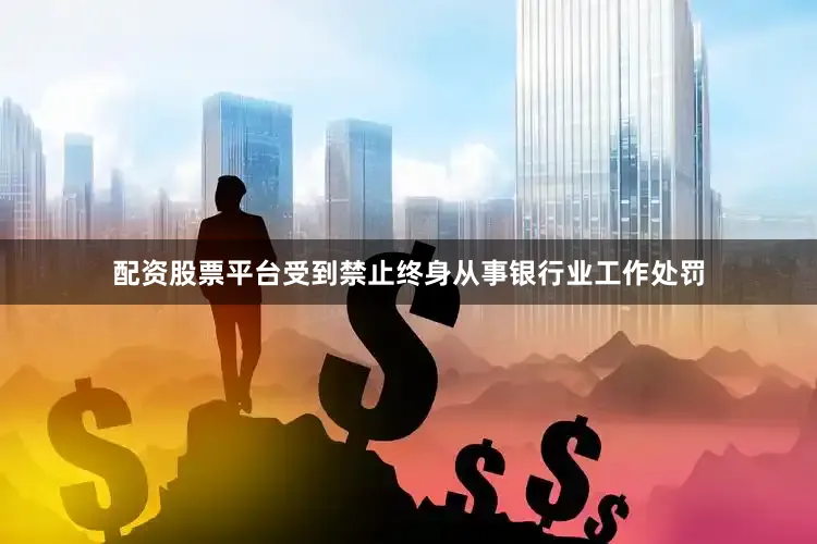 配资股票平台受到禁止终身从事银行业工作处罚