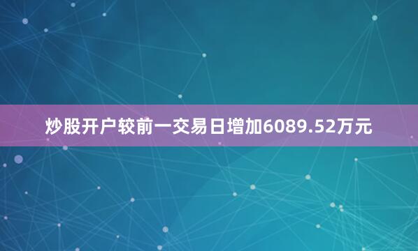 炒股开户较前一交易日增加6089.52万元