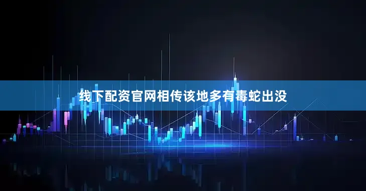 线下配资官网相传该地多有毒蛇出没