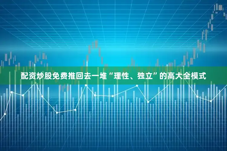 配资炒股免费推回去一堆“理性、独立”的高大全模式
