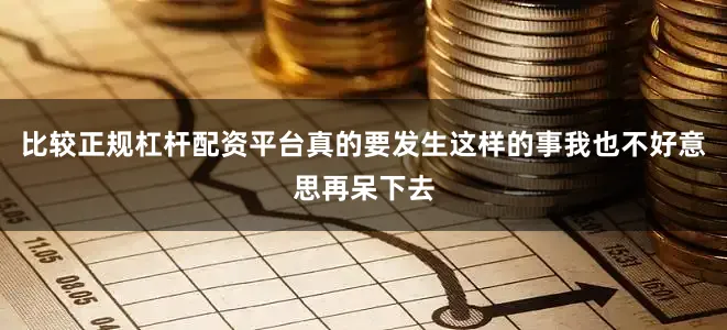 比较正规杠杆配资平台真的要发生这样的事我也不好意思再呆下去