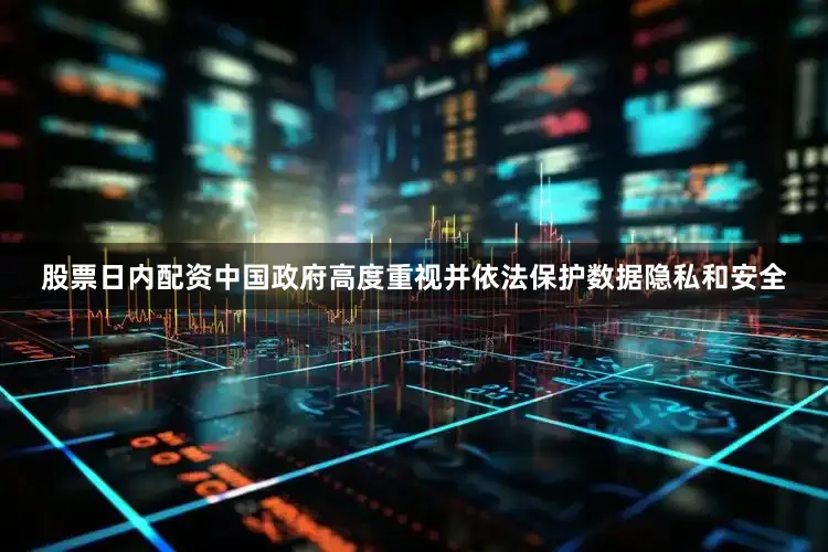 股票日内配资中国政府高度重视并依法保护数据隐私和安全