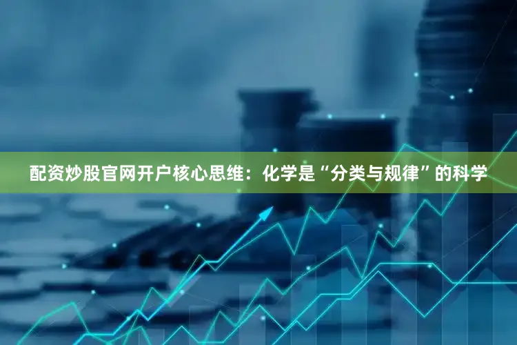 配资炒股官网开户核心思维:化学是“分类与规律”的科学
