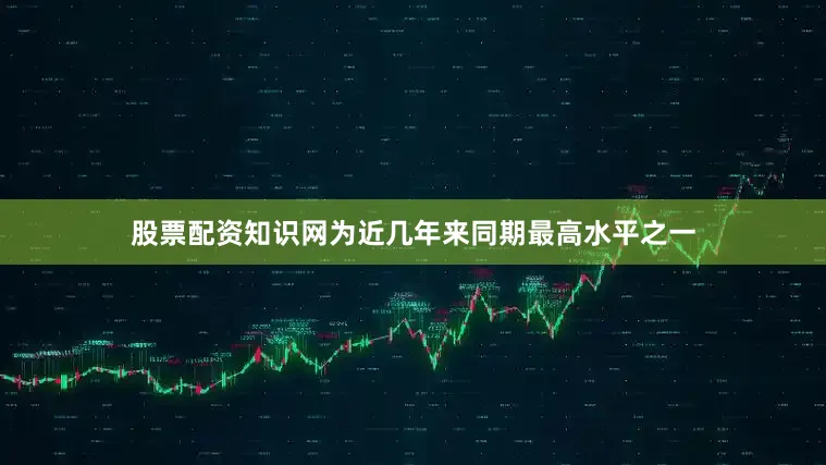 股票配资知识网为近几年来同期最高水平之一