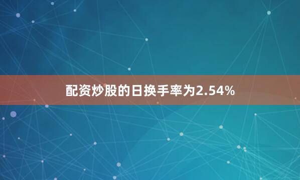 配资炒股的日换手率为2.54%