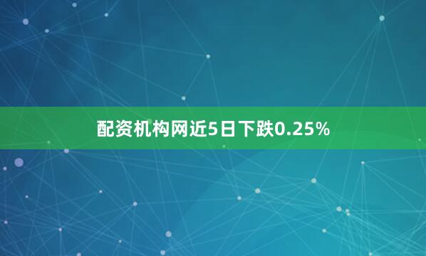 配资机构网近5日下跌0.25%