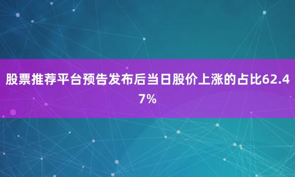 股票推荐平台预告发布后当日股价上涨的占比62.47%