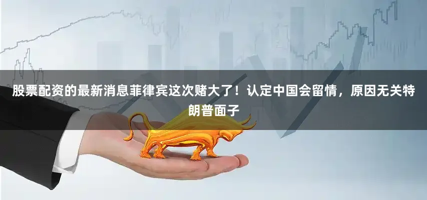 股票配资的最新消息菲律宾这次赌大了！认定中国会留情，原因无关特朗普面子
