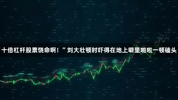 十倍杠杆股票饶命啊！”刘大壮顿时吓得在地上噼里啪啦一顿磕头