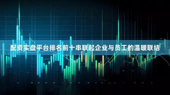 配资实盘平台排名前十串联起企业与员工的温暖联结