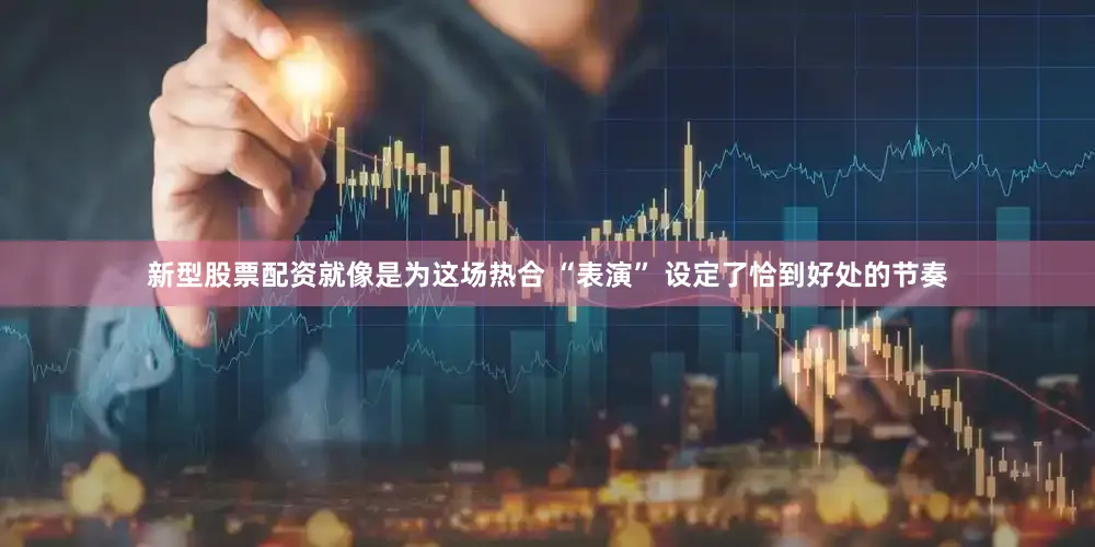 新型股票配资就像是为这场热合 “表演” 设定了恰到好处的节奏