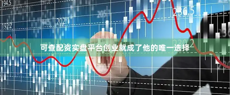 可查配资实盘平台创业就成了他的唯一选择