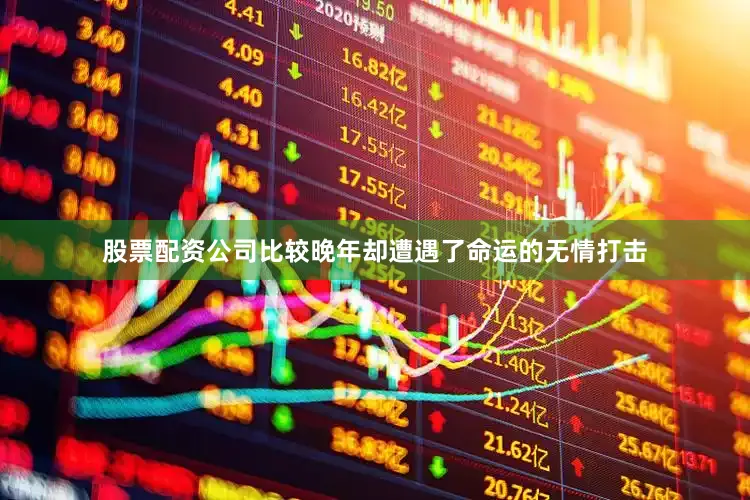 股票配资公司比较晚年却遭遇了命运的无情打击