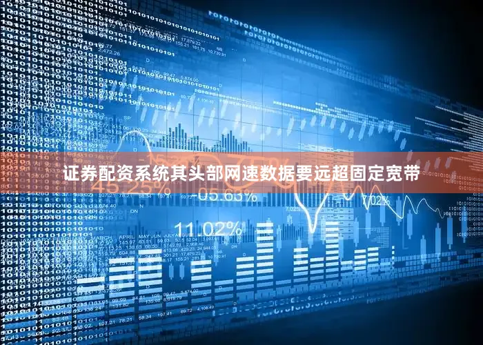 证券配资系统其头部网速数据要远超固定宽带
