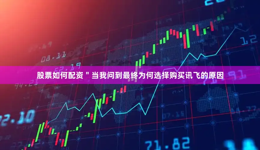 股票如何配资＂当我问到最终为何选择购买讯飞的原因