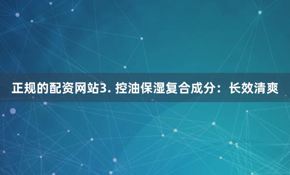 正规的配资网站3. 控油保湿复合成分：长效清爽