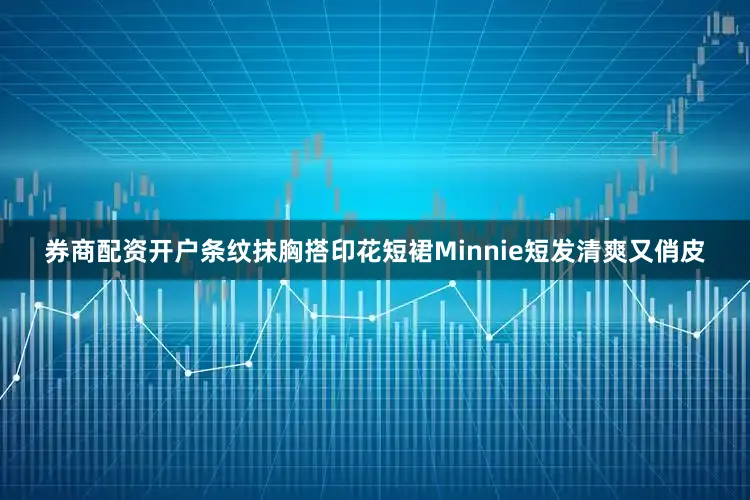 券商配资开户条纹抹胸搭印花短裙Minnie短发清爽又俏皮