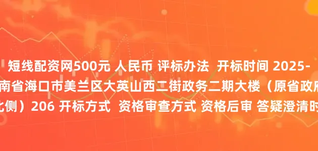 短线配资网500元 人民币 评标办法 开标时间 2025-07-28 10:30:00 开标地点 海南省海口市美兰区大英山西二街政务二期大楼(原省政府政务服务中心大楼北侧)206 开标方式 资格审查方式 资格后审 答疑澄清时间 是否延期 否 延期后开标时间 2025-07-28 10:30:00 延期后开标地点 bb54a2878fc8f377019004dd8c01317f 对文件澄清与修