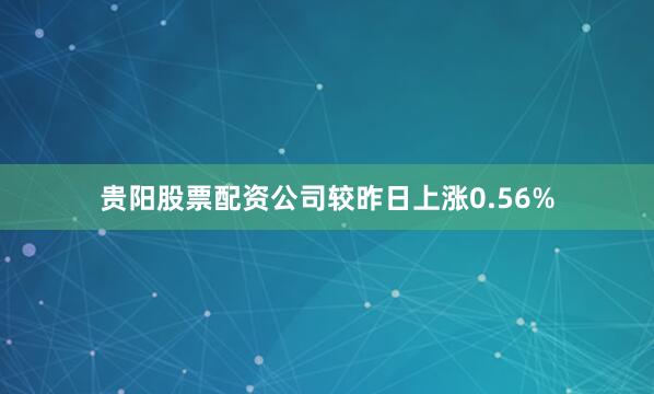 贵阳股票配资公司较昨日上涨0.56%