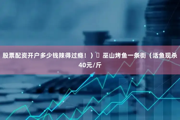 股票配资开户多少钱辣得过瘾！）✅巫山烤鱼一条街（活鱼现杀40元/斤