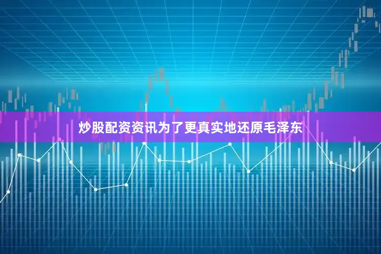 炒股配资资讯为了更真实地还原毛泽东