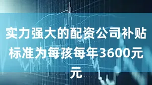 实力强大的配资公司补贴标准为每孩每年3600元