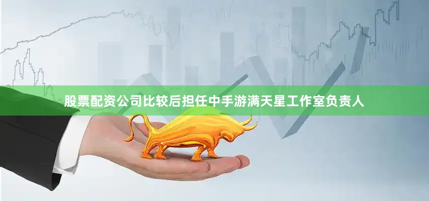 股票配资公司比较后担任中手游满天星工作室负责人