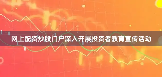 网上配资炒股门户深入开展投资者教育宣传活动