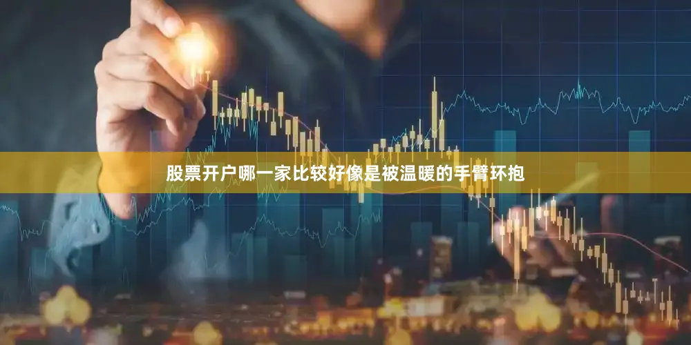 股票开户哪一家比较好像是被温暖的手臂环抱