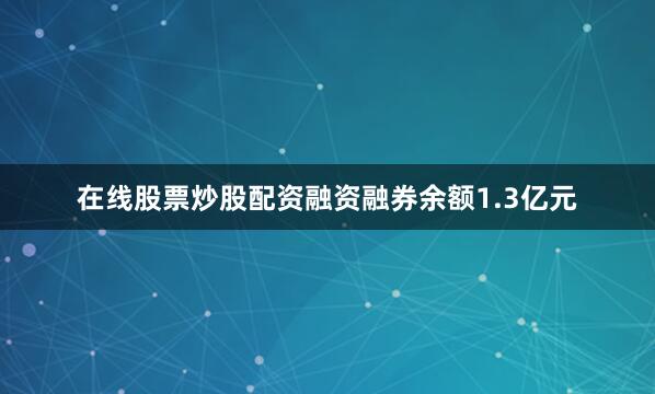 在线股票炒股配资融资融券余额1.3亿元