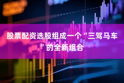 股票配资选股组成一个“三驾马车”的全新组合