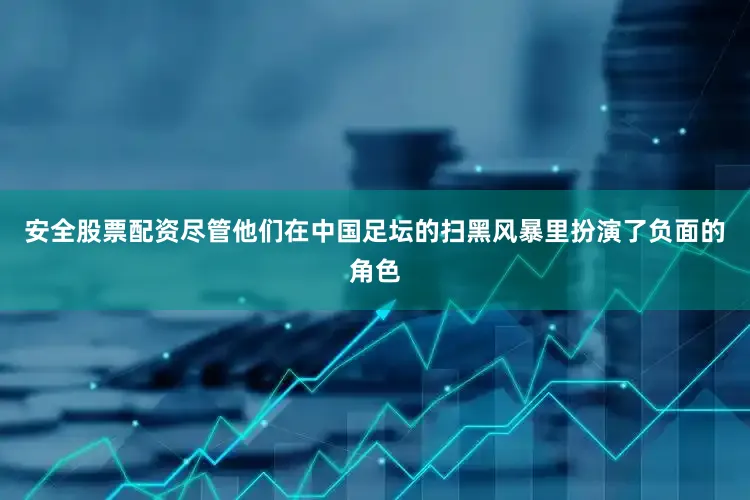 安全股票配资尽管他们在中国足坛的扫黑风暴里扮演了负面的角色