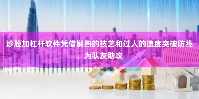 炒股加杠杆软件凭借娴熟的技艺和过人的速度突破防线、为队友助攻